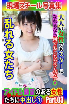 現場スチール写真集　乱れる女たち アイドル願望のある女性たちに中出し① PART.03