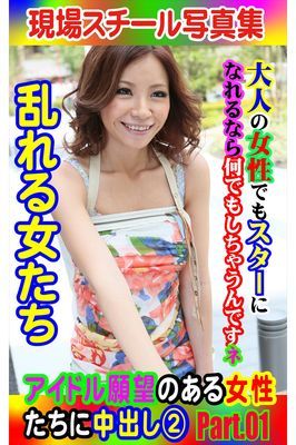 現場スチール写真集　乱れる女たち アイドル願望のある女性たちに中出し② PART.01