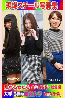 全3巻収録 総集編　現場スチール写真集 乱れる女たち 大学に通う眼鏡女子『いちご』チャン 『まや』チャン『アユミ』チャン