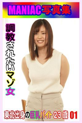 MANIAC写真集 調教されたいマゾ女 東北出身の巨乳バイト23歳 01