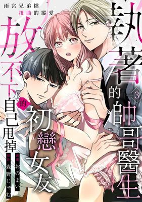 執著的帥哥醫生放不下自己甩掉的初戀女友～雨宮兄弟檔扭曲的縱愛～ 